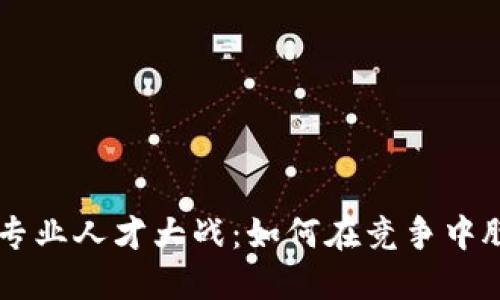 区块链专业人才大战：如何在竞争中脱颖而出